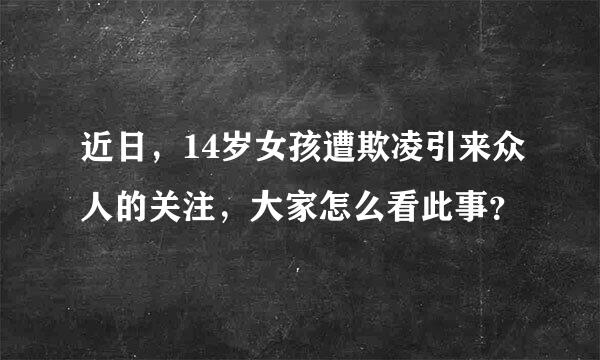 近日，14岁女孩遭欺凌引来众人的关注，大家怎么看此事？