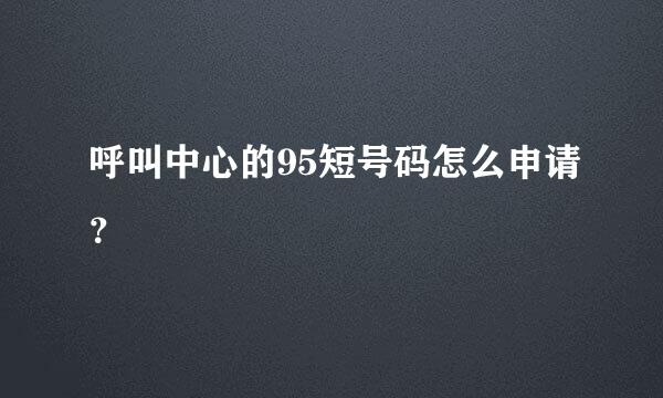 呼叫中心的95短号码怎么申请？