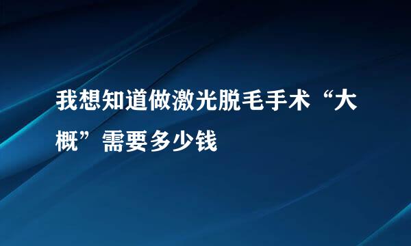 我想知道做激光脱毛手术“大概”需要多少钱