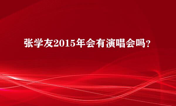 张学友2015年会有演唱会吗？