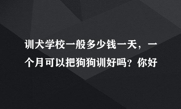 训犬学校一般多少钱一天，一个月可以把狗狗训好吗？你好