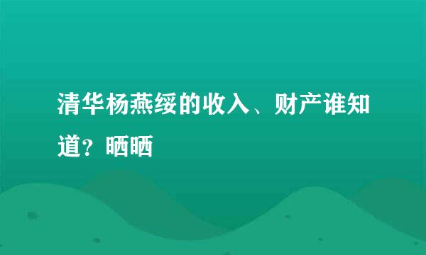 清华杨燕绥的收入、财产谁知道？晒晒