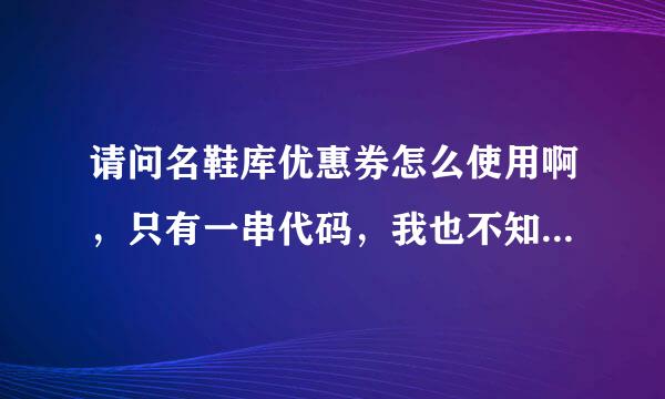 请问名鞋库优惠券怎么使用啊，只有一串代码，我也不知道怎么用