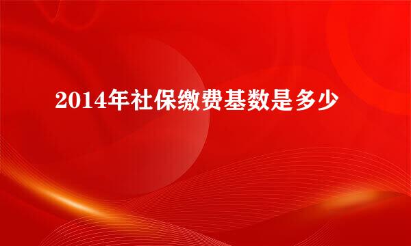 2014年社保缴费基数是多少