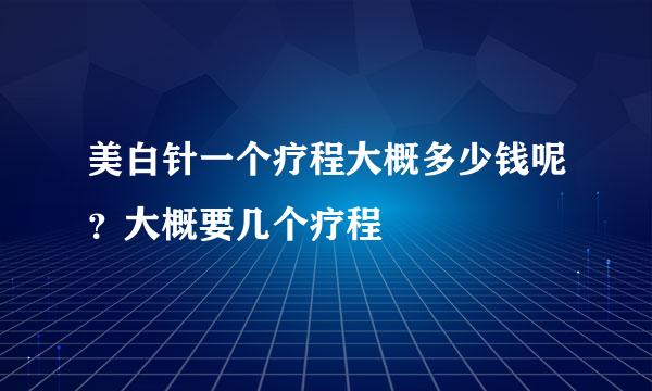 美白针一个疗程大概多少钱呢？大概要几个疗程