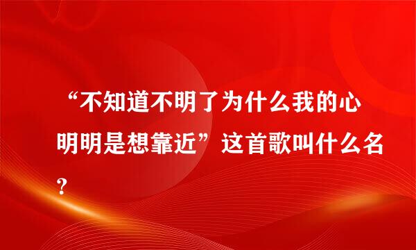 “不知道不明了为什么我的心明明是想靠近”这首歌叫什么名？