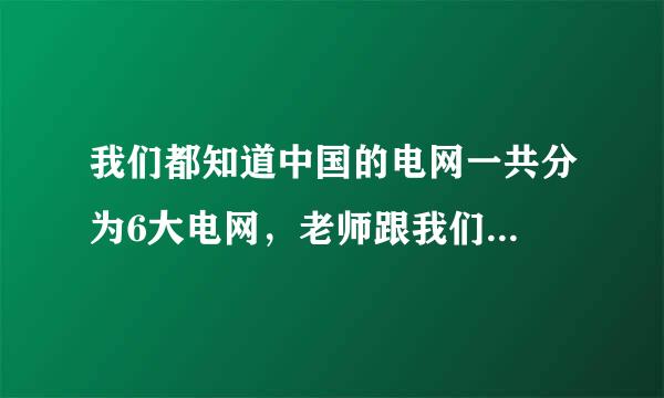 我们都知道中国的电网一共分为6大电网，老师跟我们...