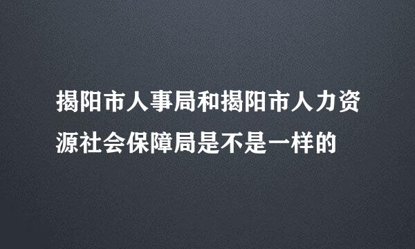 揭阳市人事局和揭阳市人力资源社会保障局是不是一样的