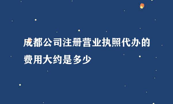 成都公司注册营业执照代办的费用大约是多少