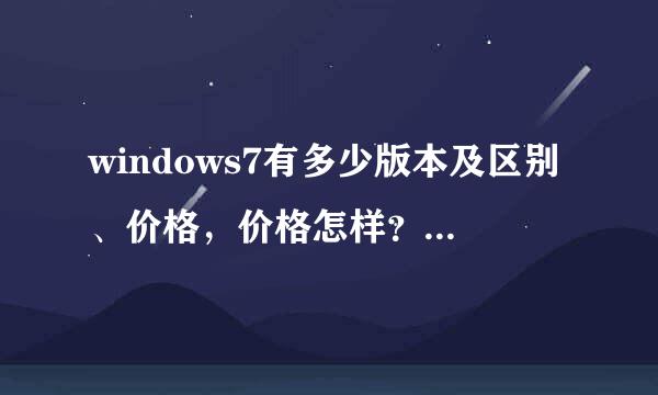 windows7有多少版本及区别、价格，价格怎样？！谢谢了，大神帮忙啊