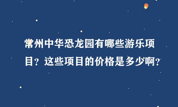 常州中华恐龙园有哪些游乐项目？这些项目的价格是多少啊？