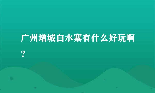 广州增城白水寨有什么好玩啊？