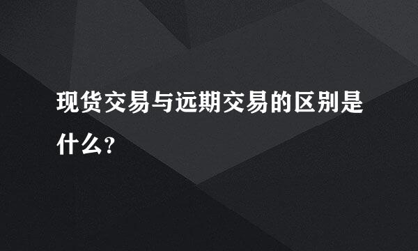 现货交易与远期交易的区别是什么？