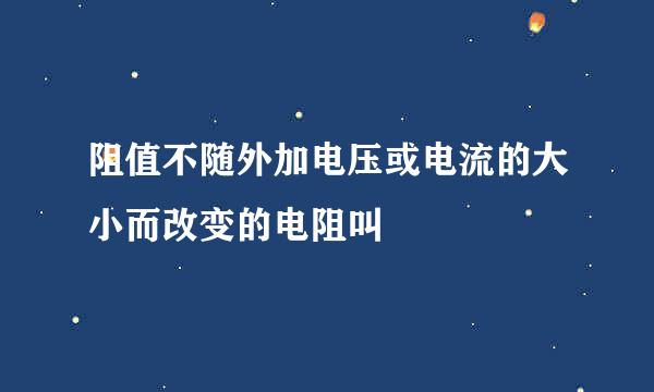 阻值不随外加电压或电流的大小而改变的电阻叫