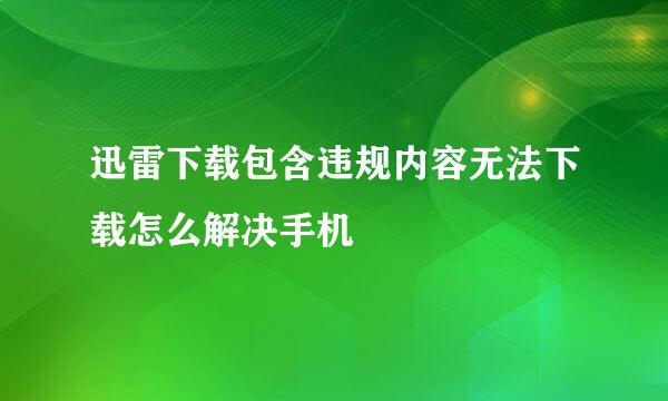 迅雷下载包含违规内容无法下载怎么解决手机