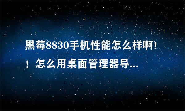 黑莓8830手机性能怎么样啊！！怎么用桌面管理器导软件啊！