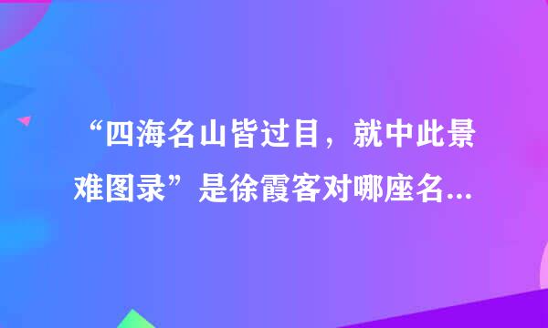 “四海名山皆过目，就中此景难图录”是徐霞客对哪座名山的赞誉？