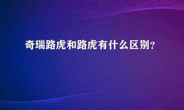 奇瑞路虎和路虎有什么区别？