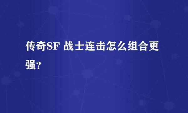 传奇SF 战士连击怎么组合更强？