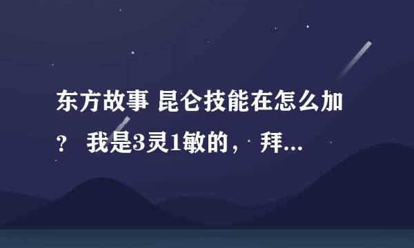 东方故事 昆仑技能在怎么加？ 我是3灵1敏的， 拜求了！！！！！