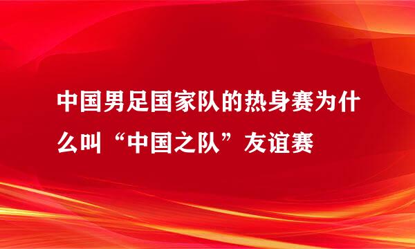 中国男足国家队的热身赛为什么叫“中国之队”友谊赛