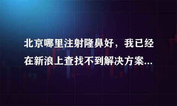 北京哪里注射隆鼻好，我已经在新浪上查找不到解决方案了。我很急，相信一定有人知道