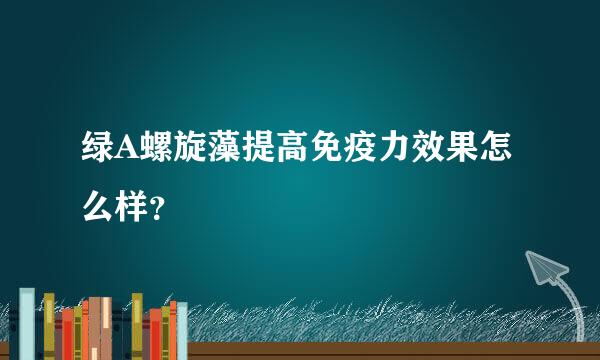 绿A螺旋藻提高免疫力效果怎么样？