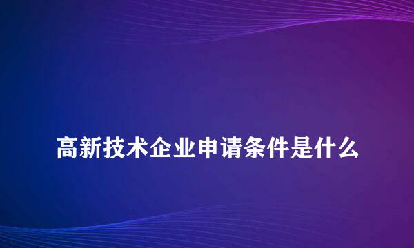 
高新技术企业申请条件是什么
