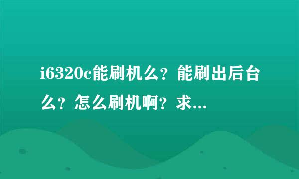 i6320c能刷机么？能刷出后台么？怎么刷机啊？求解...急急急！！！