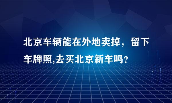 北京车辆能在外地卖掉，留下车牌照,去买北京新车吗？