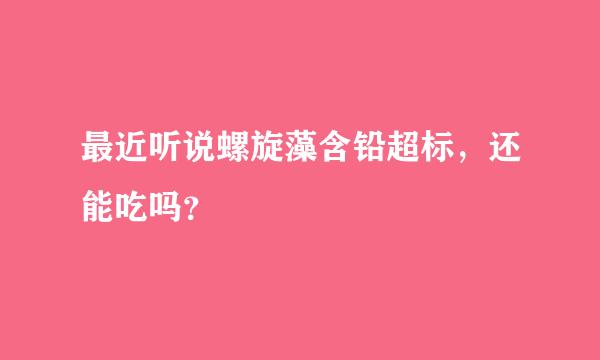 最近听说螺旋藻含铅超标，还能吃吗？