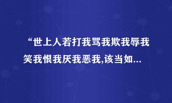 “世上人若打我骂我欺我辱我笑我恨我厌我恶我,该当如何……”出自何处？全文是什么？