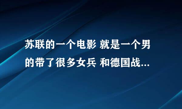 苏联的一个电影 就是一个男的带了很多女兵 和德国战斗 电影的名字叫什么?