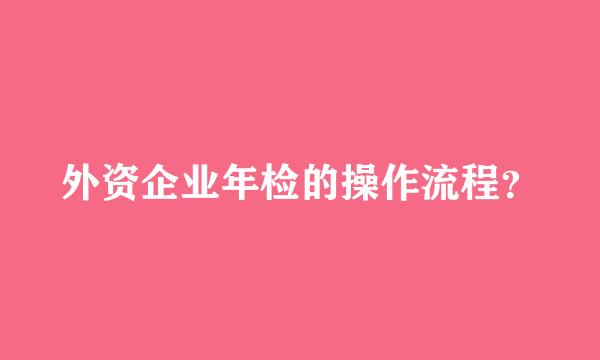 外资企业年检的操作流程？