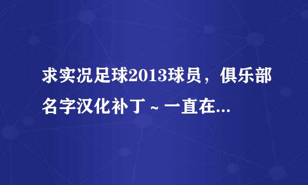 求实况足球2013球员，俱乐部名字汉化补丁～一直在找，求助！