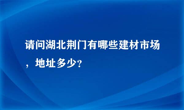 请问湖北荆门有哪些建材市场，地址多少？