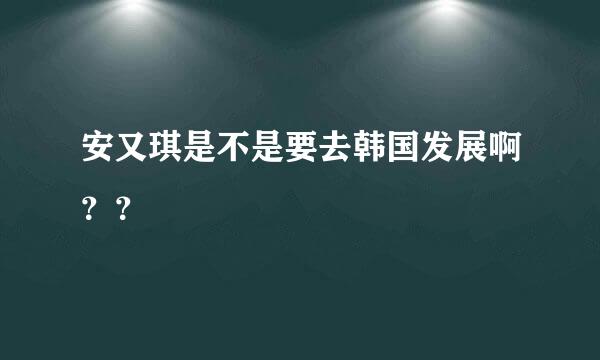 安又琪是不是要去韩国发展啊？？