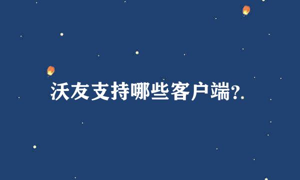 沃友支持哪些客户端？