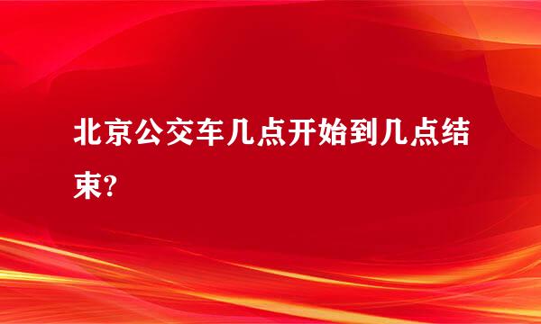 北京公交车几点开始到几点结束?