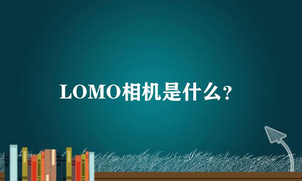 LOMO相机是什么？