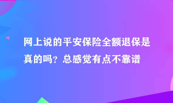 网上说的平安保险全额退保是真的吗？总感觉有点不靠谱