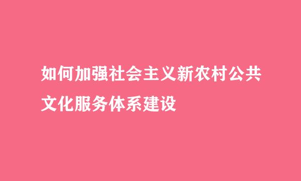 如何加强社会主义新农村公共文化服务体系建设