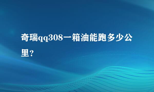 奇瑞qq308一箱油能跑多少公里？