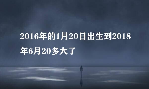 2016年的1月20日出生到2018年6月20多大了