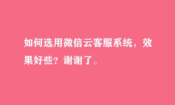 如何选用微信云客服系统，效果好些？谢谢了。