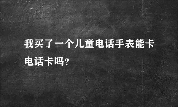 我买了一个儿童电话手表能卡电话卡吗？