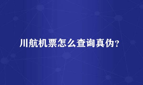 川航机票怎么查询真伪？