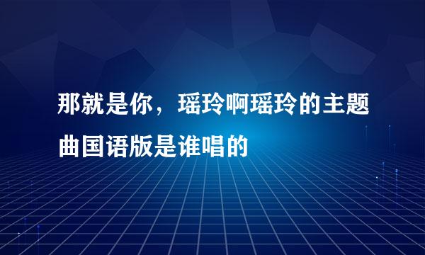 那就是你，瑶玲啊瑶玲的主题曲国语版是谁唱的