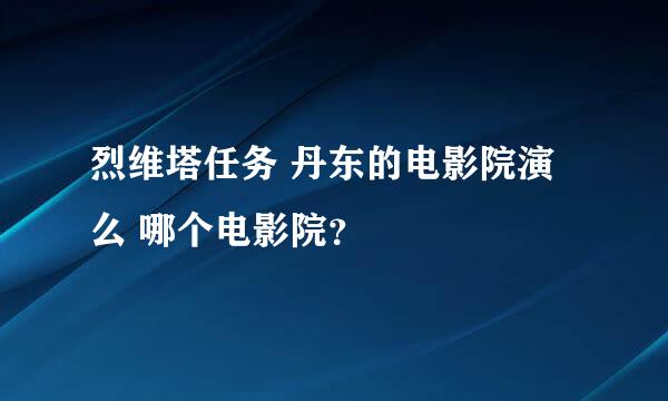 烈维塔任务 丹东的电影院演么 哪个电影院？