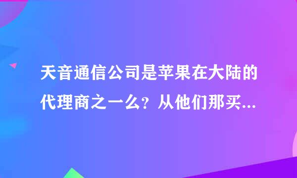 天音通信公司是苹果在大陆的代理商之一么？从他们那买大陆行货iphone有问题么？